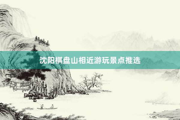 沈阳棋盘山相近游玩景点推选