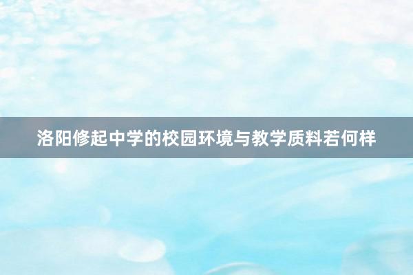 洛阳修起中学的校园环境与教学质料若何样